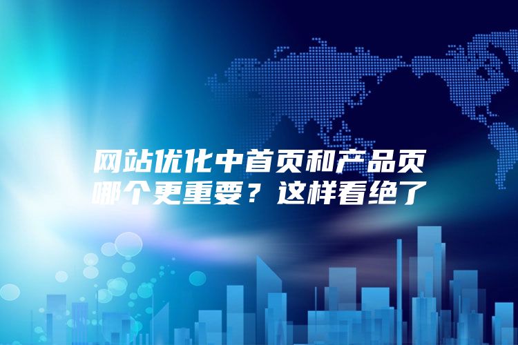 网站优化中首页和产品页哪个更重要？这样看绝了