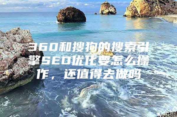 360和搜狗的搜索引擎SEO优化要怎么操作，还值得去做吗