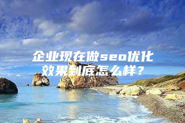企业现在做seo优化效果到底怎么样？