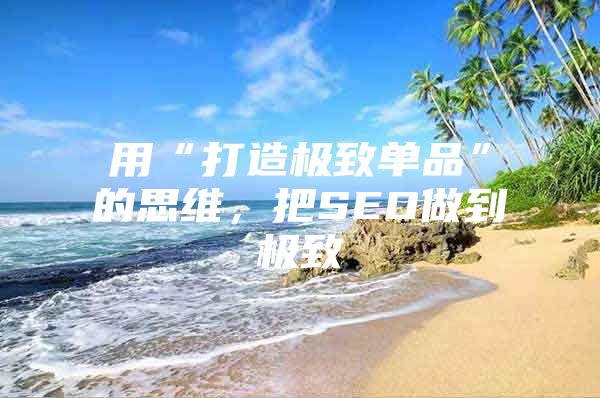 用“打造极致单品”的思维，把SEO做到极致