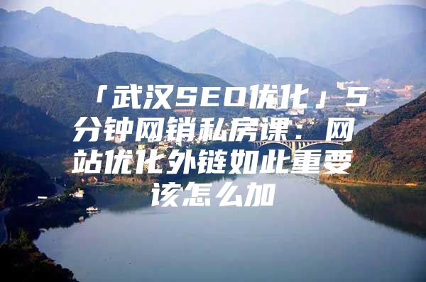 「武汉SEO优化」5分钟网销私房课：网站优化外链如此重要该怎么加