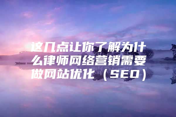 这几点让你了解为什么律师网络营销需要做网站优化（SEO）