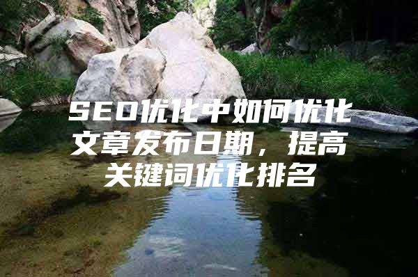 SEO优化中如何优化文章发布日期，提高关键词优化排名