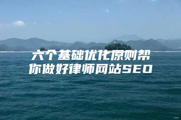 六个基础优化原则帮你做好律师网站SEO