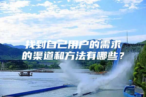 找到自己用户的需求的渠道和方法有哪些？