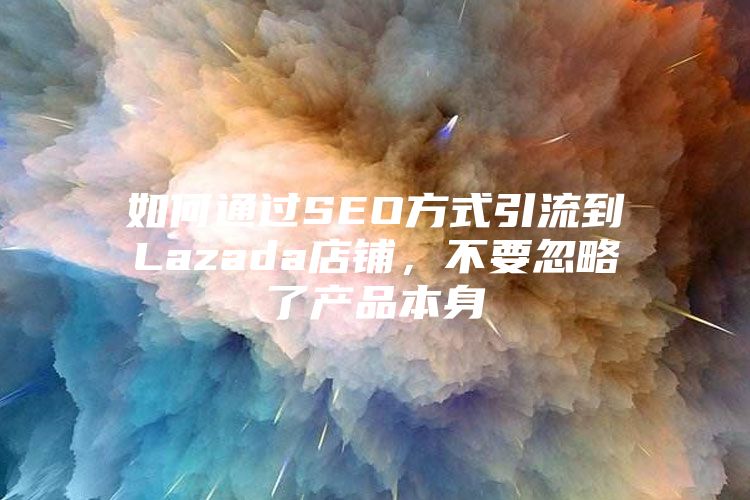 如何通过SEO方式引流到Lazada店铺，不要忽略了产品本身