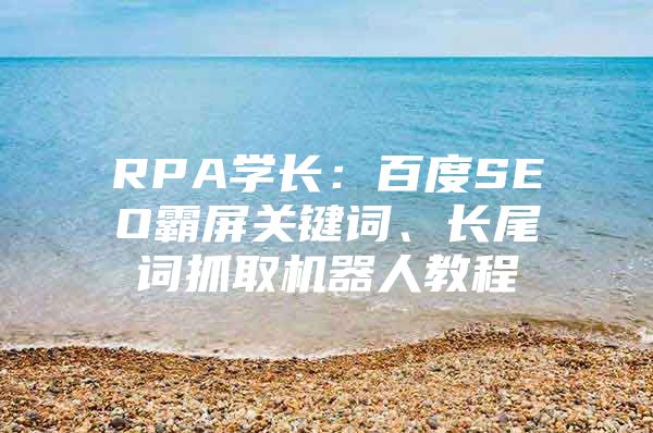 RPA学长：百度SEO霸屏关键词、长尾词抓取机器人教程