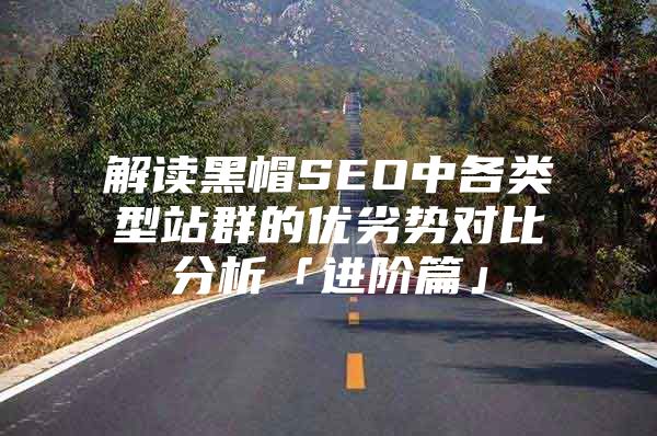 解读黑帽SEO中各类型站群的优劣势对比分析「进阶篇」
