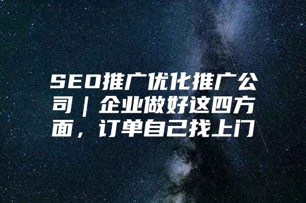 SEO推广优化推广公司｜企业做好这四方面，订单自己找上门