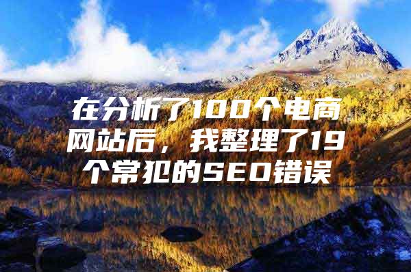 在分析了100个电商网站后，我整理了19个常犯的SEO错误
