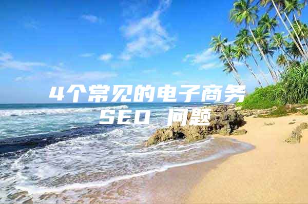 4个常见的电子商务 SEO 问题