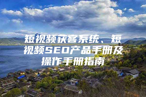短视频获客系统、短视频SEO产品手册及操作手册指南
