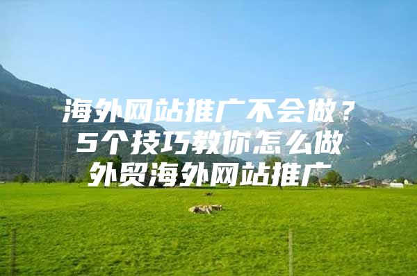海外网站推广不会做？5个技巧教你怎么做外贸海外网站推广