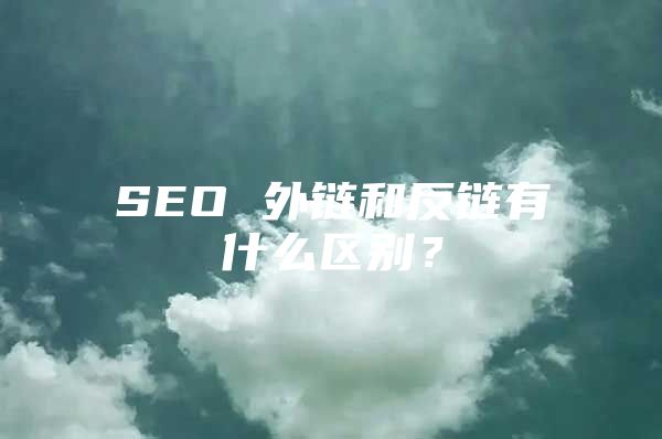 SEO 外链和反链有什么区别？