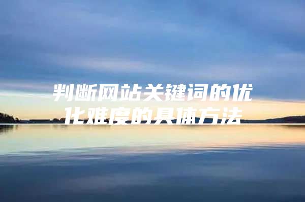 判断网站关键词的优化难度的具体方法