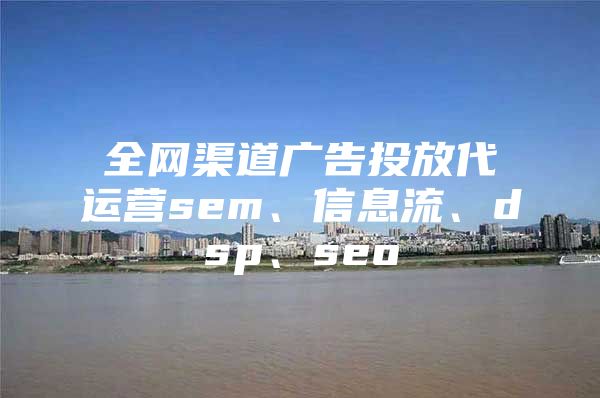 全网渠道广告投放代运营sem、信息流、dsp、seo