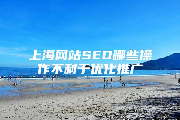 上海网站SEO哪些操作不利于优化推广