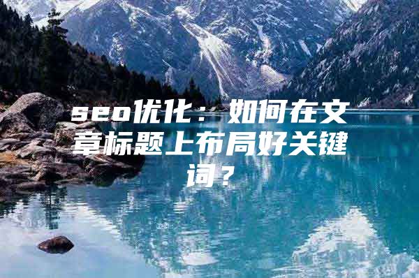 seo优化：如何在文章标题上布局好关键词？