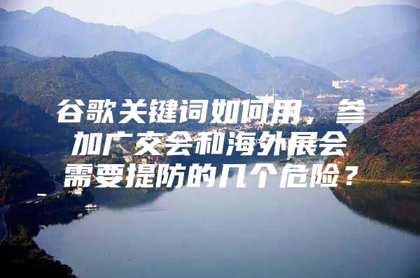 谷歌关键词如何用，参加广交会和海外展会需要提防的几个危险？