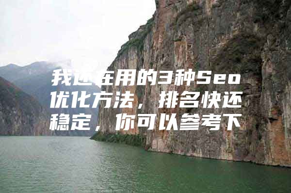 我还在用的3种Seo优化方法，排名快还稳定，你可以参考下