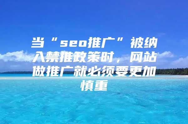 当“seo推广”被纳入禁推政策时，网站做推广就必须要更加慎重