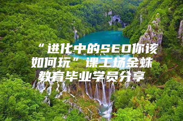“进化中的SEO你该如何玩”课工场金蛛教育毕业学员分享