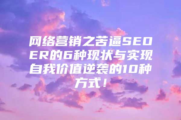 网络营销之苦逼SEOER的6种现状与实现自我价值逆袭的10种方式！