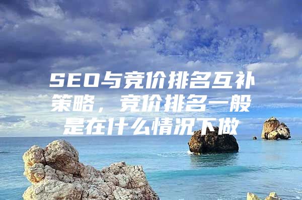 SEO与竞价排名互补策略，竞价排名一般是在什么情况下做