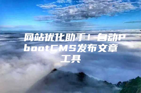 网站优化助手！自动PbootCMS发布文章工具