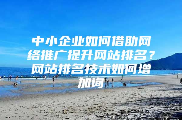 中小企业如何借助网络推广提升网站排名？网站排名技术如何增加询