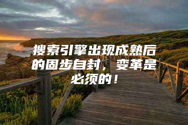 搜索引擎出现成熟后的固步自封，变革是必须的！