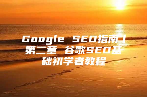 Google SEO指南丨第二章 谷歌SEO基础初学者教程