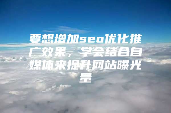 要想增加seo优化推广效果，学会结合自媒体来提升网站曝光量