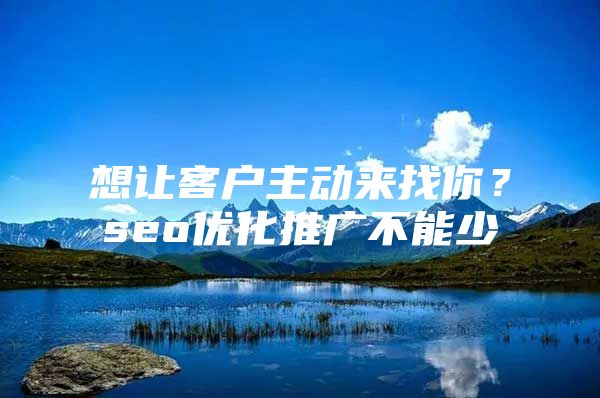 想让客户主动来找你？seo优化推广不能少
