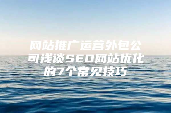 网站推广运营外包公司浅谈SEO网站优化的7个常见技巧