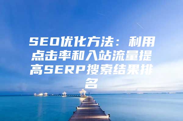 SEO优化方法：利用点击率和入站流量提高SERP搜索结果排名