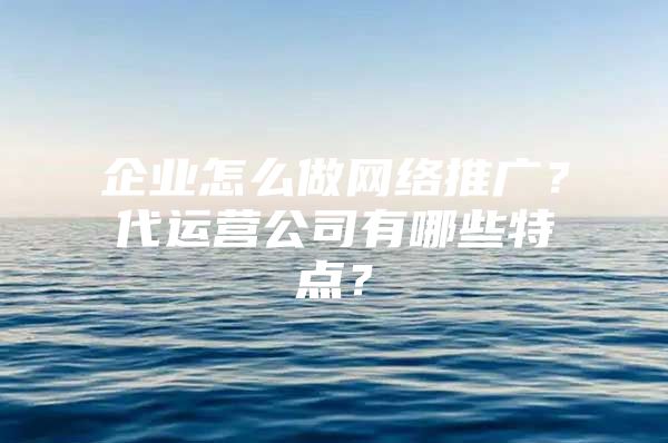 企业怎么做网络推广？代运营公司有哪些特点？