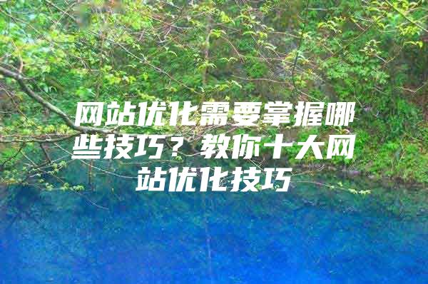 网站优化需要掌握哪些技巧？教你十大网站优化技巧