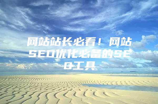 网站站长必看！网站SEO优化必备的SEO工具