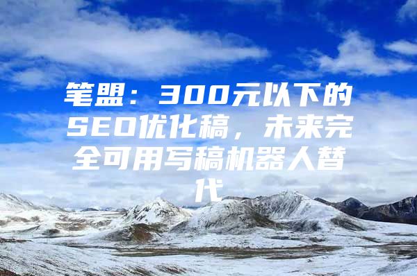 笔盟：300元以下的SEO优化稿，未来完全可用写稿机器人替代