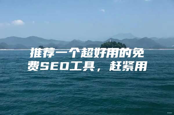 推荐一个超好用的免费SEO工具，赶紧用