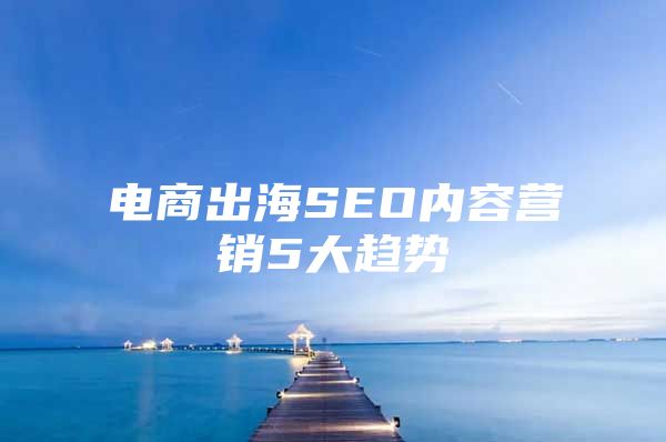电商出海SEO内容营销5大趋势