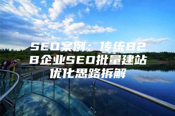 SEO案例：传统B2B企业SEO批量建站优化思路拆解