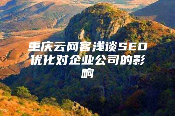 重庆云网客浅谈SEO优化对企业公司的影响