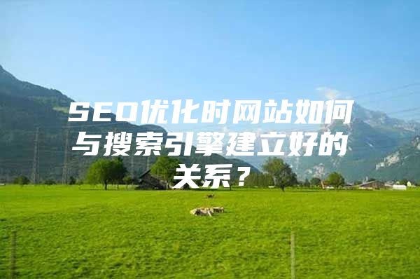 SEO优化时网站如何与搜索引擎建立好的关系？