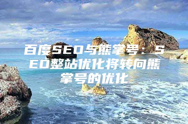 百度SEO与熊掌号：SEO整站优化将转向熊掌号的优化