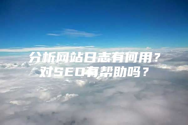 分析网站日志有何用？对SEO有帮助吗？