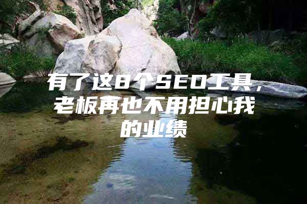 有了这8个SEO工具，老板再也不用担心我的业绩