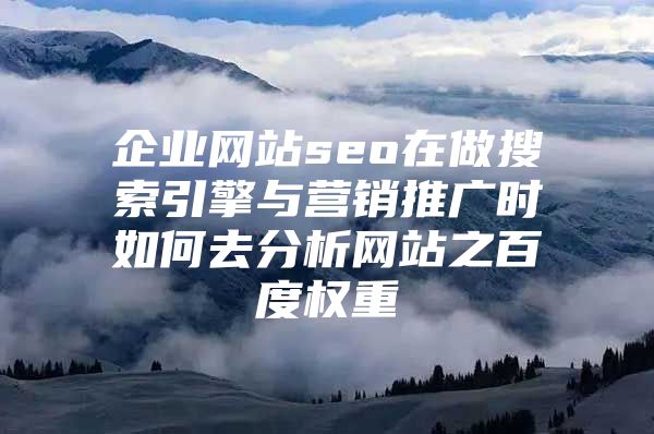企业网站seo在做搜索引擎与营销推广时如何去分析网站之百度权重