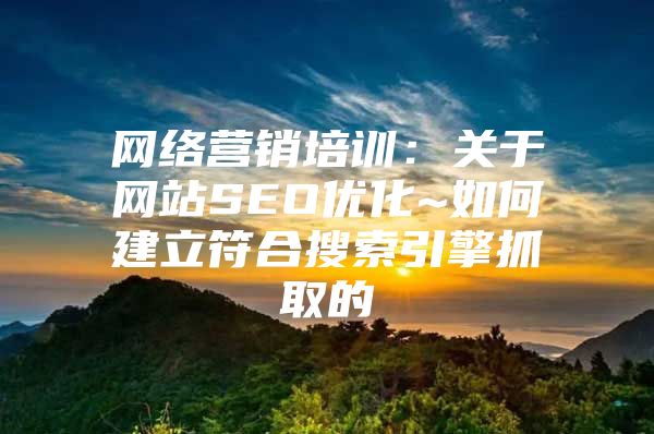 网络营销培训：关于网站SEO优化~如何建立符合搜索引擎抓取的